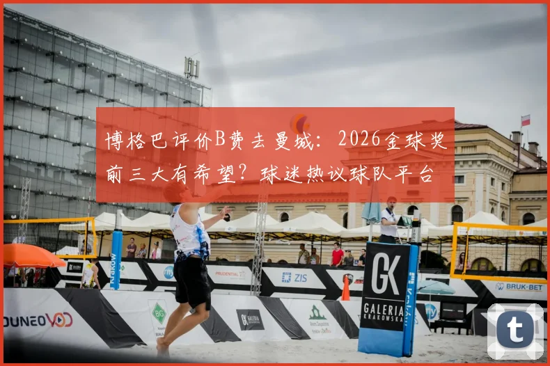 博格巴评价B费去曼城：2026金球奖前三大有希望？球迷热议球队平台对球星加成