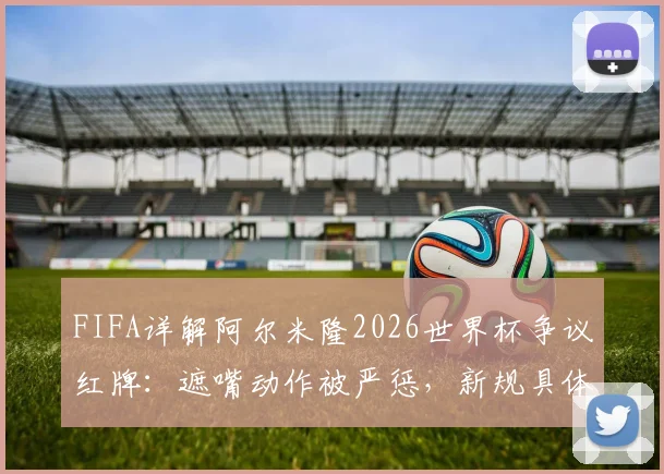 FIFA详解阿尔米隆2026世界杯争议红牌：遮嘴动作被严惩，新规具体条款解读与案例分析