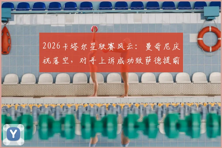 2026卡塔尔星联赛风云:曼奇尼庆祝落空,对手上诉成功致萨德提前夺冠梦碎,规则解读