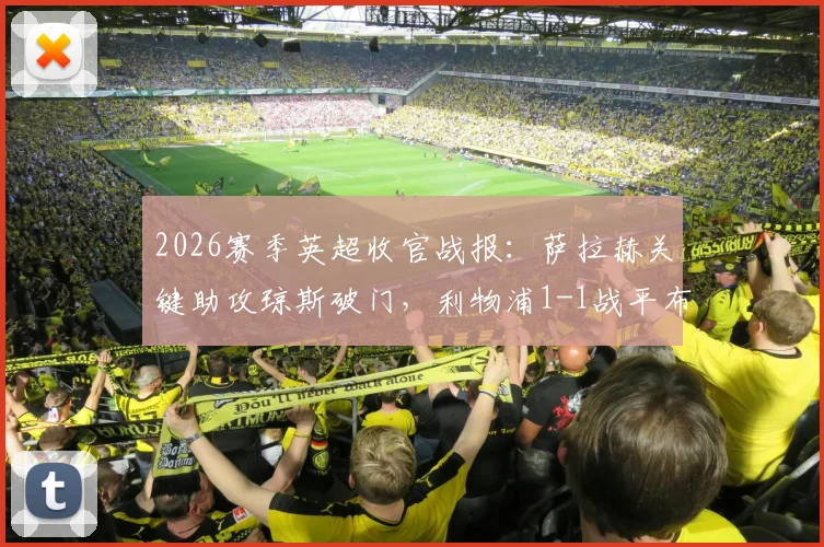 2026赛季英超收官战报:萨拉赫关键助攻琼斯破门,利物浦1-1战平布伦特福德,成功锁定欧冠席位全解析