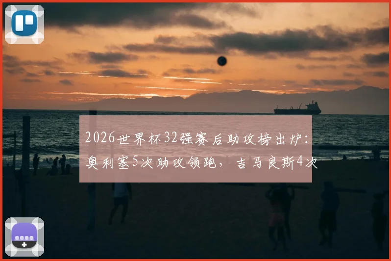 2026世界杯32强赛后助攻榜出炉：奥利塞5次助攻领跑，吉马良斯4次紧随其后，附关键助攻集锦与技术解析