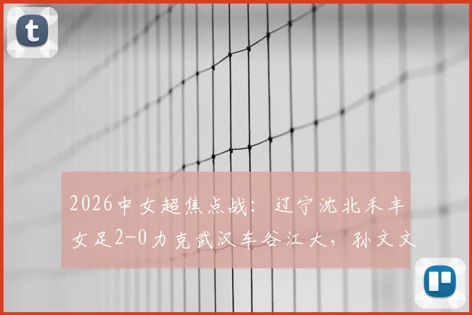 2026中女超焦点战:辽宁沈北禾丰女足2-0力克武汉车谷江大,孙文文、吴佳璇建功领跑积分榜