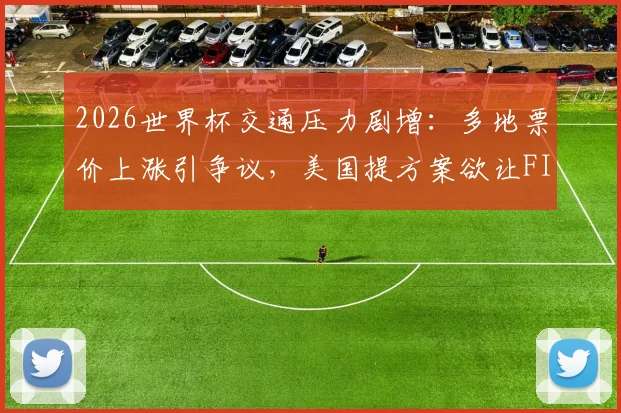 2026世界杯交通压力剧增:多地票价上涨引争议,美国提方案欲让FIFA分担费用