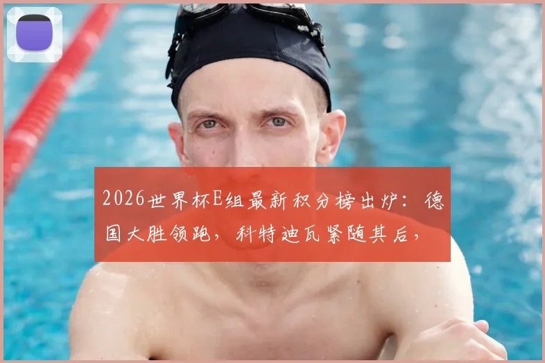 2026世界杯E组最新积分榜出炉：德国大胜领跑，科特迪瓦紧随其后，附详细出线形势解析