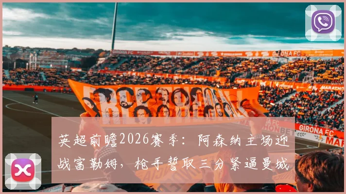 英超前瞻2026赛季:阿森纳主场迎战富勒姆,枪手誓取三分紧逼曼城,农场主盼破客场魔咒