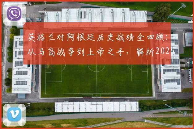 英格兰对阿根廷历史战绩全回顾:从马岛战争到上帝之手,解析2026年两队的世仇根源与赛场恩怨