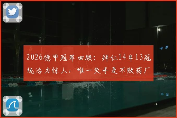 2026德甲冠军回顾：拜仁14年13冠统治力惊人，唯一失手是不败药厂勒沃库森