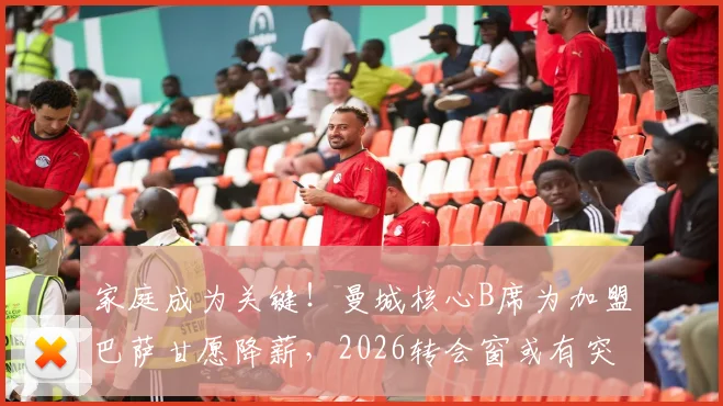 家庭成为关键！曼城核心B席为加盟巴萨甘愿降薪，2026转会窗或有突破性进展