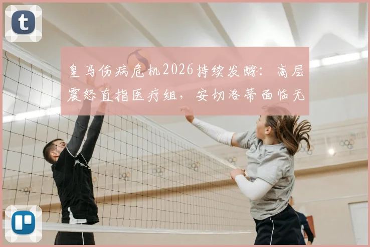 皇马伤病危机2026持续发酵:高层震怒直指医疗组,安切洛蒂面临无米之炊困局
