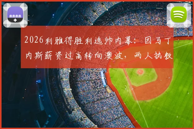 2026利雅得胜利选帅内幕：因马丁内斯薪资过高转向澳波，两人执教风格与球队需求深度对比