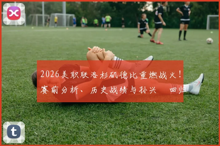 2026美职联洛杉矶德比重燃战火！赛前分析、历史战绩与孙兴慜回归首战看点全解析