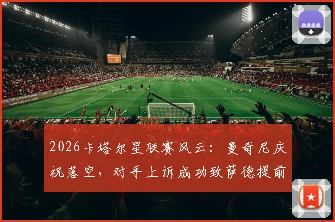 2026卡塔尔星联赛风云：曼奇尼庆祝落空，对手上诉成功致萨德提前夺冠梦碎，规则解读