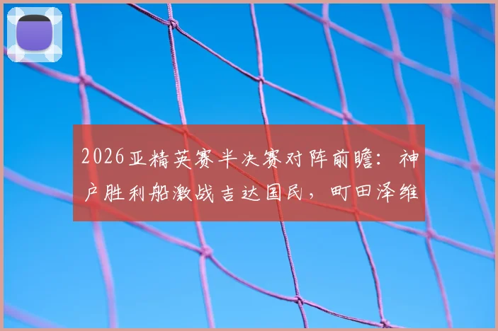 2026亚精英赛半决赛对阵前瞻：神户胜利船激战吉达国民，町田泽维亚对决迪拜青年国民，附完整赛程与深度解析