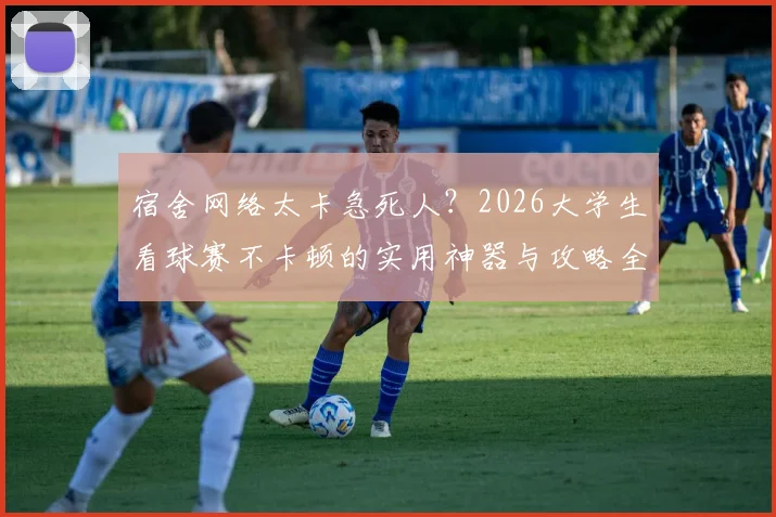 宿舍网络太卡急死人？2026大学生看球赛不卡顿的实用神器与攻略全指南