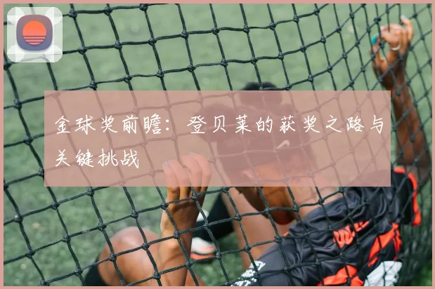 金球奖前瞻：登贝莱的获奖之路与关键挑战