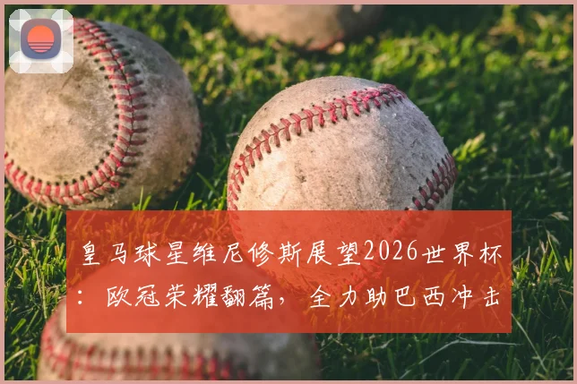 皇马球星维尼修斯展望2026世界杯：欧冠荣耀翻篇，全力助巴西冲击冠军