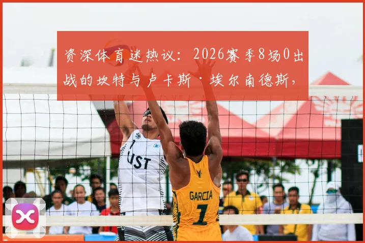 资深体育迷热议：2026赛季8场0出战的坎特与卢卡斯·埃尔南德斯，为何状态下滑、被彻底弃用？