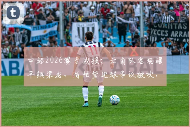 中超2026赛季战报：云南队客场逼平铜梁龙，肯帕努进球争议被吹，吴永强屡造威胁