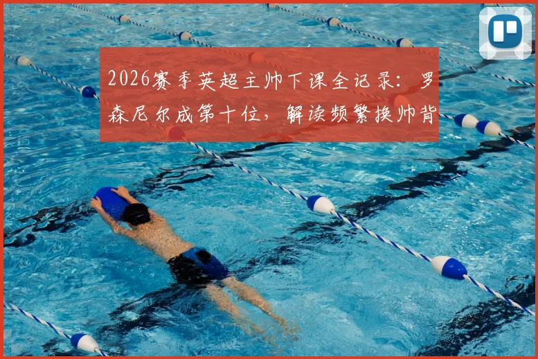 2026赛季英超主帅下课全记录:罗森尼尔成第十位,解读频繁换帅背后的球队困局与影响