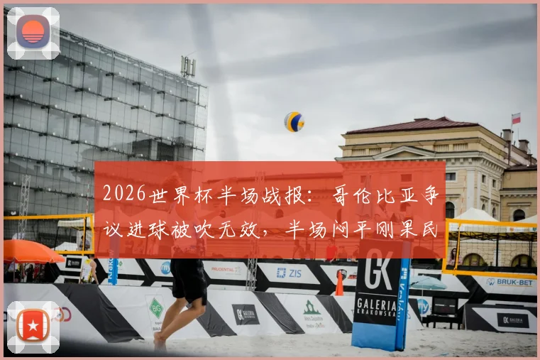 2026世界杯半场战报:哥伦比亚争议进球被吹无效,半场闷平刚果民主共和国