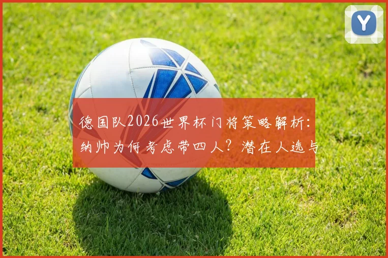 德国队2026世界杯门将策略解析：纳帅为何考虑带四人？潜在人选与战术影响全梳理