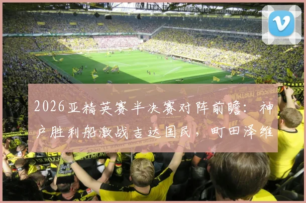 2026亚精英赛半决赛对阵前瞻：神户胜利船激战吉达国民，町田泽维亚对决迪拜青年国民，附完整赛程与深度解析
