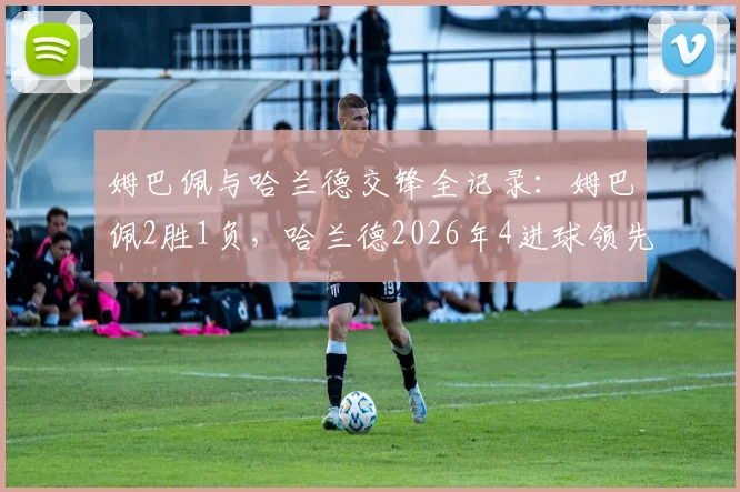 姆巴佩与哈兰德交锋全记录：姆巴佩2胜1负，哈兰德2026年4进球领先