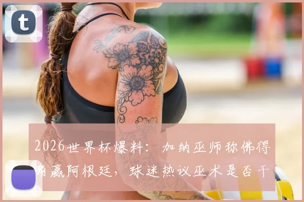 2026世界杯爆料:加纳巫师称佛得角赢阿根廷,球迷热议巫术是否干预比赛