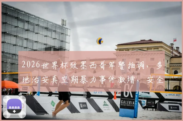 2026世界杯致墨西哥军警抽调，多地治安真空期暴力事件激增，安全隐忧引关注