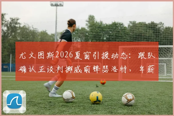 尤文图斯2026夏窗引援动态：跟队确认正谈判挪威前锋瑟洛特，年薪报价400万欧细节曝光