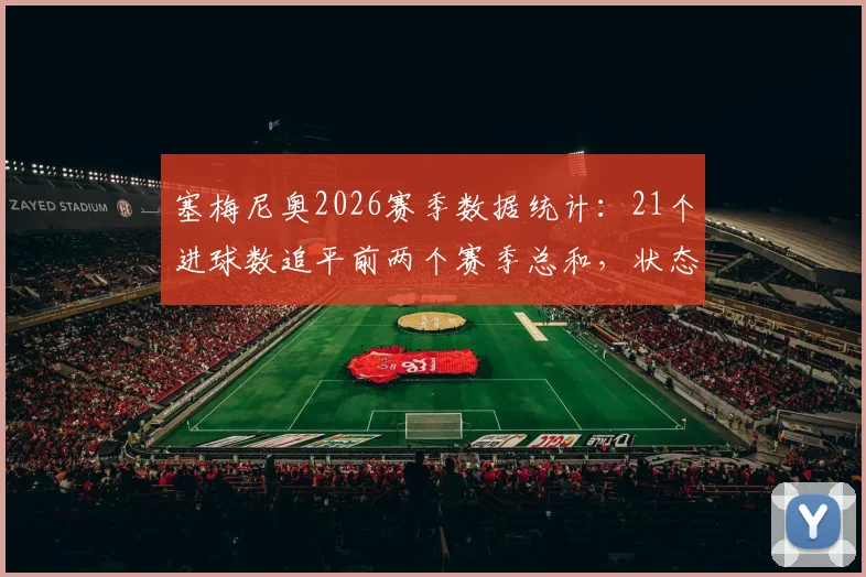 塞梅尼奥2026赛季数据统计：21个进球数追平前两个赛季总和，状态爆发原因分析