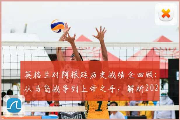 英格兰对阿根廷历史战绩全回顾：从马岛战争到上帝之手，解析2026年两队的世仇根源与赛场恩怨