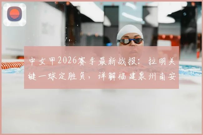 中女甲2026赛季最新战报：拉明关键一球定胜负，详解福建泉州南安1-0力克山东精花女足B队