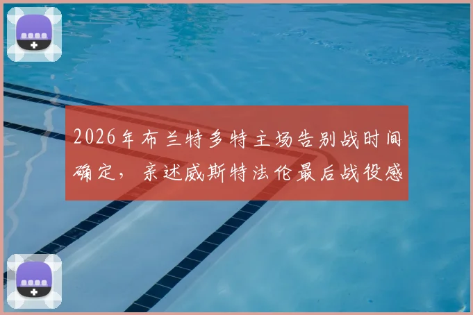2026年布兰特多特主场告别战时间确定,亲述威斯特法伦最后战役感受与赛季终极目标