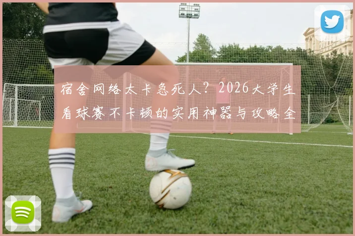 宿舍网络太卡急死人？2026大学生看球赛不卡顿的实用神器与攻略全指南