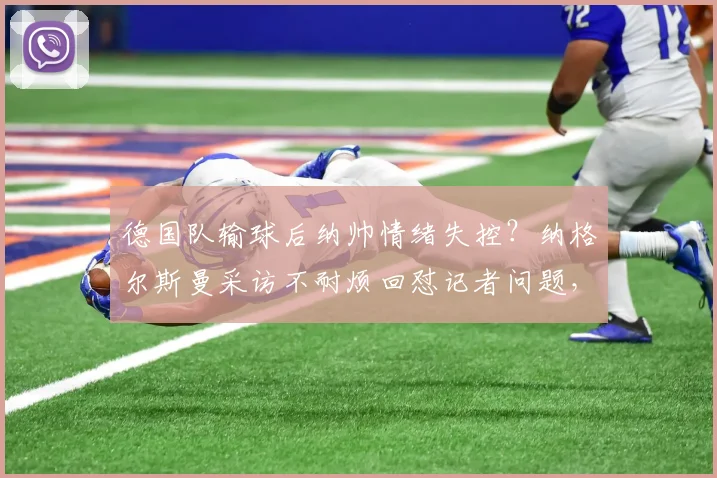 德国队输球后纳帅情绪失控？纳格尔斯曼采访不耐烦回怼记者问题，直言“我说了三遍了”引热议