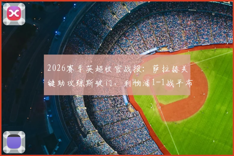 2026赛季英超收官战报:萨拉赫关键助攻琼斯破门,利物浦1-1战平布伦特福德,成功锁定欧冠席位全解析