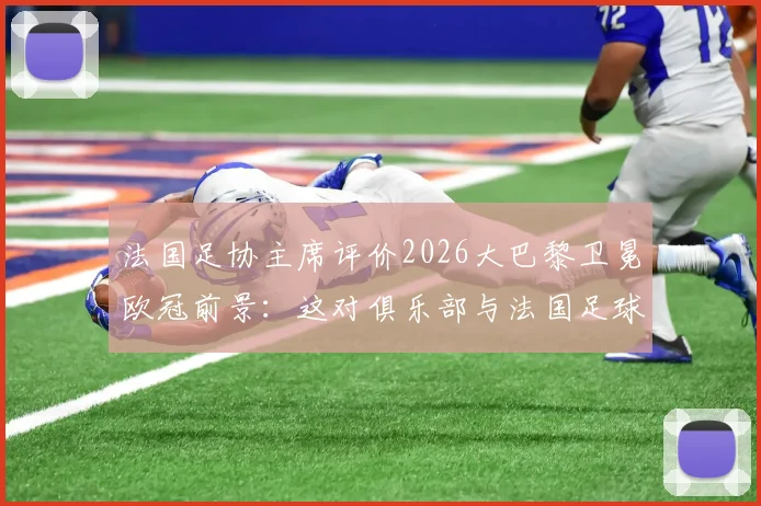 法国足协主席评价2026大巴黎卫冕欧冠前景：这对俱乐部与法国足球都将是历史性篇章