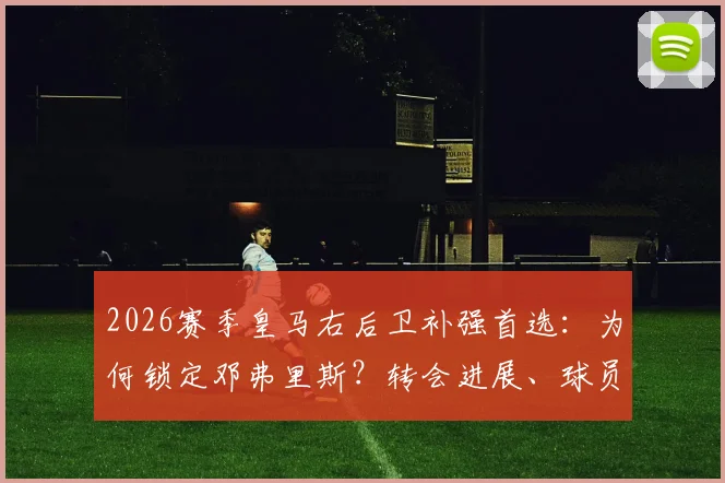 2026赛季皇马右后卫补强首选：为何锁定邓弗里斯？转会进展、球员特点全面解析与潜在替代方案