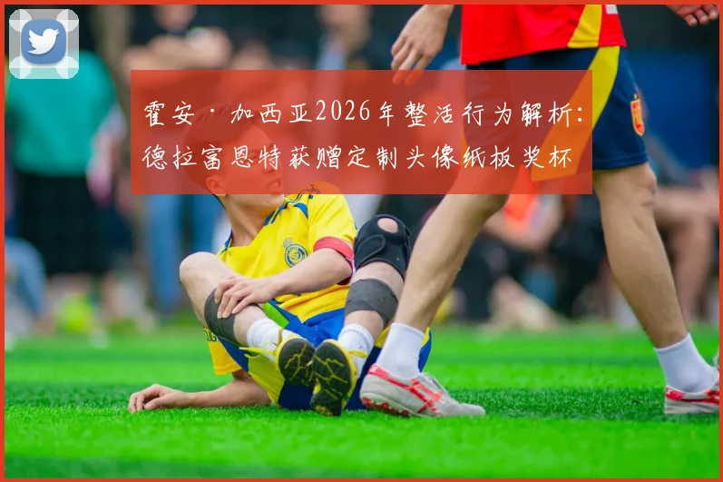 霍安·加西亚2026年整活行为解析：德拉富恩特获赠定制头像纸板奖杯背后的趣闻与含义