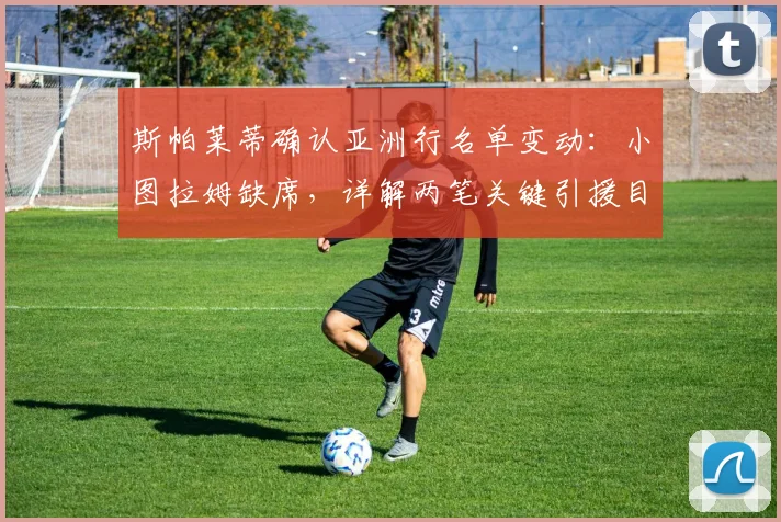 斯帕莱蒂确认亚洲行名单变动：小图拉姆缺席，详解两笔关键引援目标及国米夏窗动态