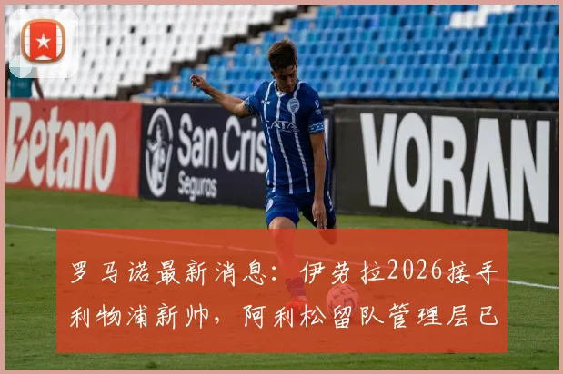 罗马诺最新消息：伊劳拉2026接手利物浦新帅，阿利松留队管理层已决定原因