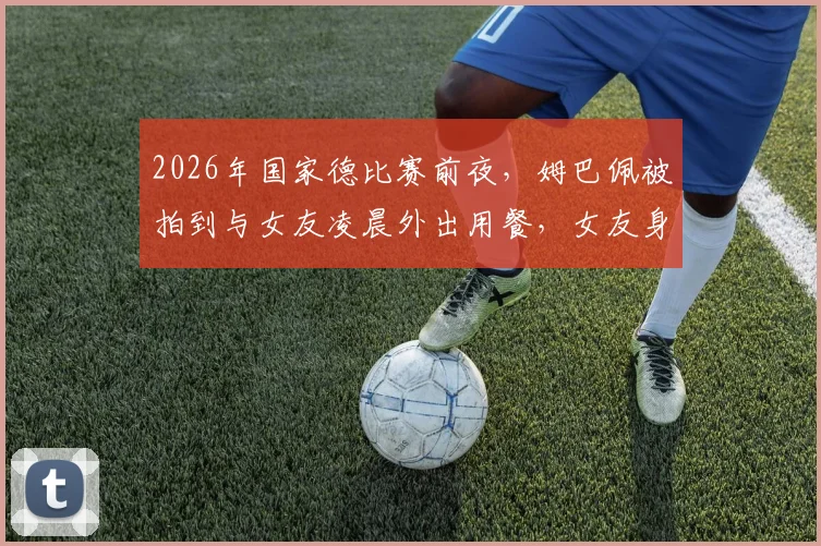 2026年国家德比赛前夜，姆巴佩被拍到与女友凌晨外出用餐，女友身份、就餐地点及对比赛状态影响引热议