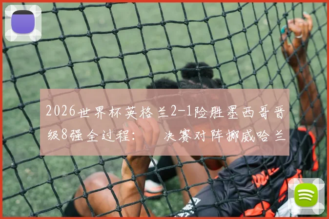 2026世界杯英格兰2-1险胜墨西哥晋级8强全过程：¼决赛对阵挪威哈兰德时间、直播平台与战术前瞻分析