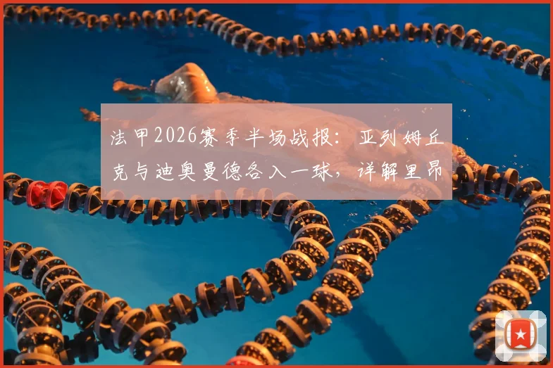 法甲2026赛季半场战报：亚列姆丘克与迪奥曼德各入一球，详解里昂1-1战平欧塞尔关键数据与球员背景