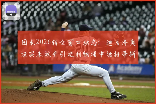 国米2026转会窗口动态:迪马济奥证实未放弃引进利物浦中场柯蒂斯·琼斯,双方联系持续