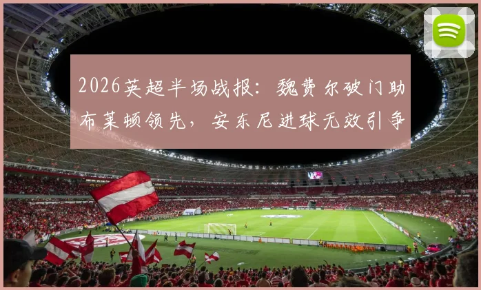 2026英超半场战报:魏费尔破门助布莱顿领先,安东尼进球无效引争议,海鸥1-0暂胜红酒军团