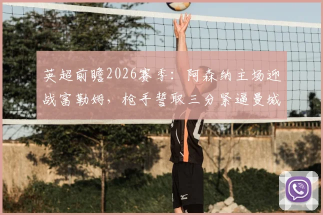 英超前瞻2026赛季：阿森纳主场迎战富勒姆，枪手誓取三分紧逼曼城，农场主盼破客场魔咒