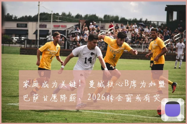 家庭成为关键！曼城核心B席为加盟巴萨甘愿降薪，2026转会窗或有突破性进展
