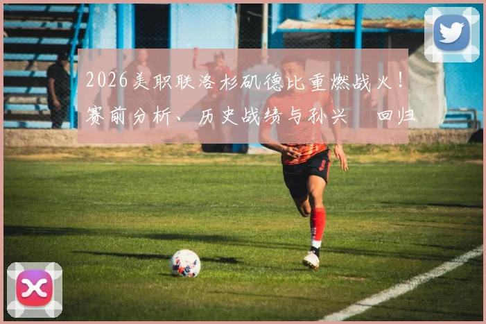 2026美职联洛杉矶德比重燃战火！赛前分析、历史战绩与孙兴慜回归首战看点全解析